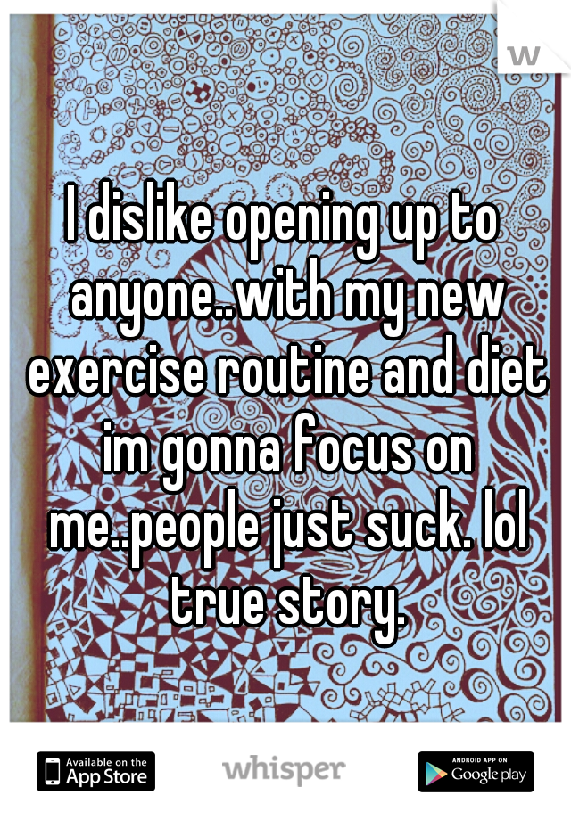 I dislike opening up to anyone..with my new exercise routine and diet im gonna focus on me..people just suck. lol true story.