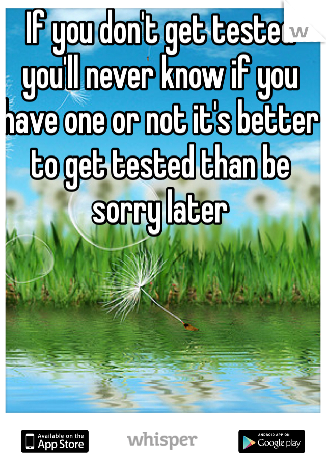 If you don't get tested you'll never know if you have one or not it's better to get tested than be sorry later 