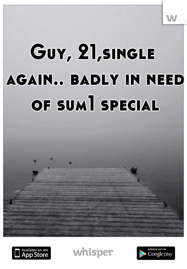 Guy, 21,single again.. badly in need of sum1 special
