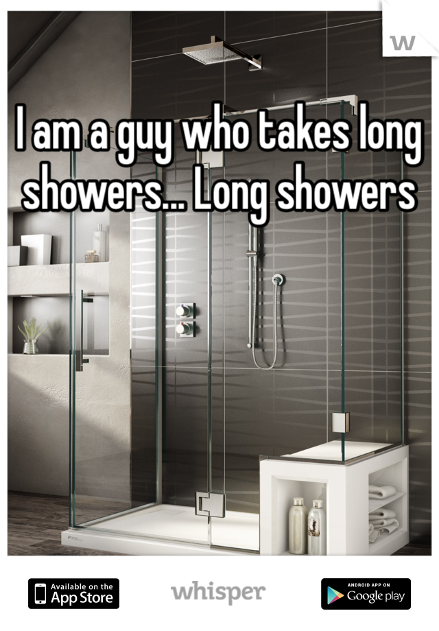 I am a guy who takes long showers... Long showers 