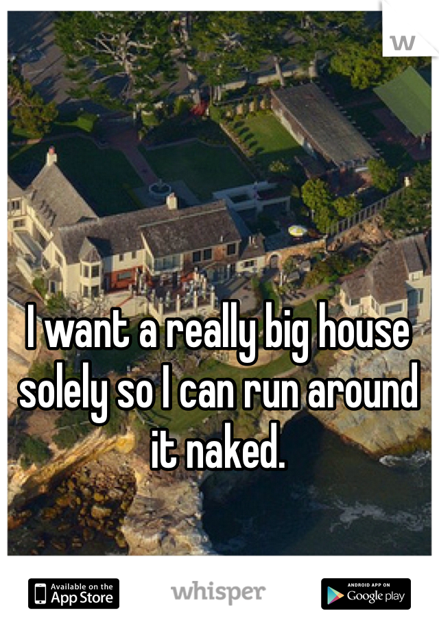 I want a really big house solely so I can run around it naked.