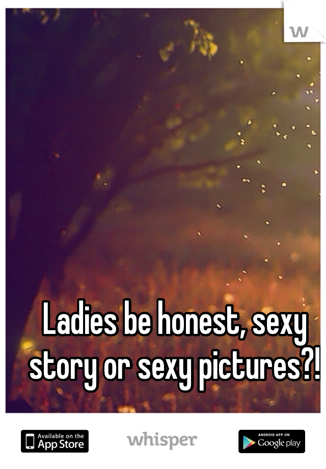 Ladies be honest, sexy story or sexy pictures?!