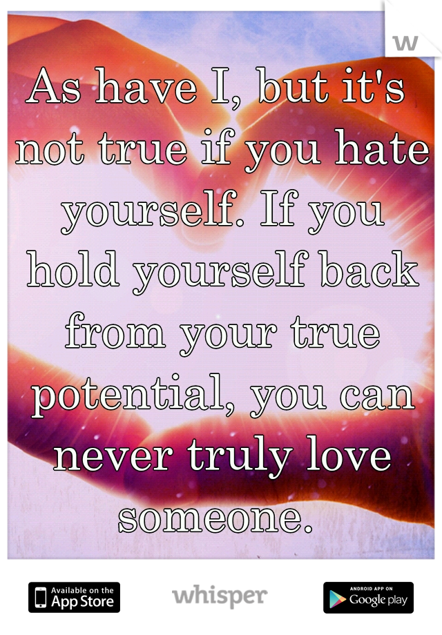 As have I, but it's not true if you hate yourself. If you hold yourself back from your true potential, you can never truly love someone. 