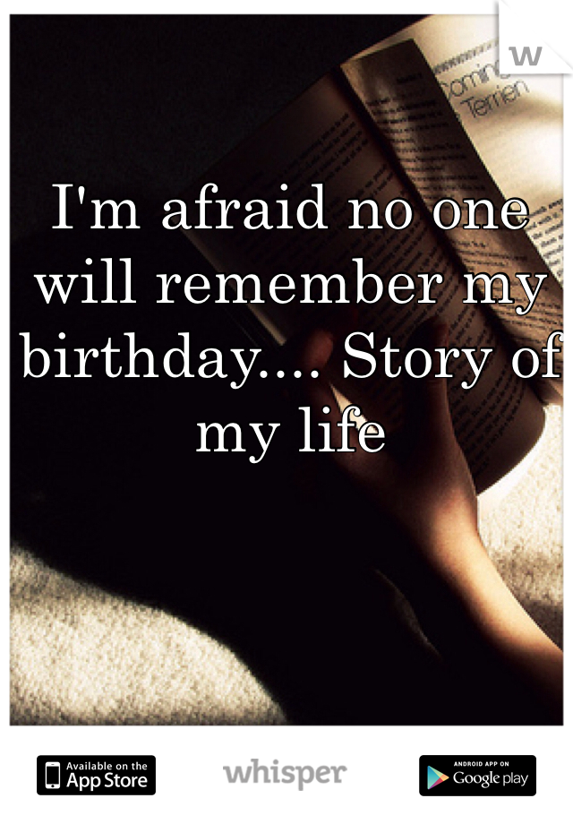 I'm afraid no one will remember my birthday.... Story of my life 
