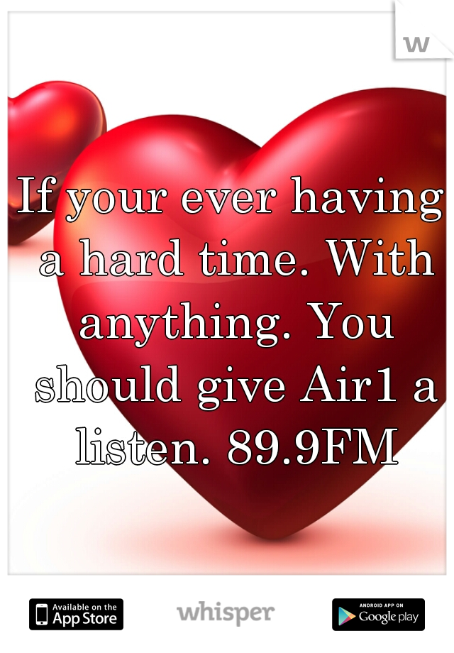 If your ever having a hard time. With anything. You should give Air1 a listen. 89.9FM