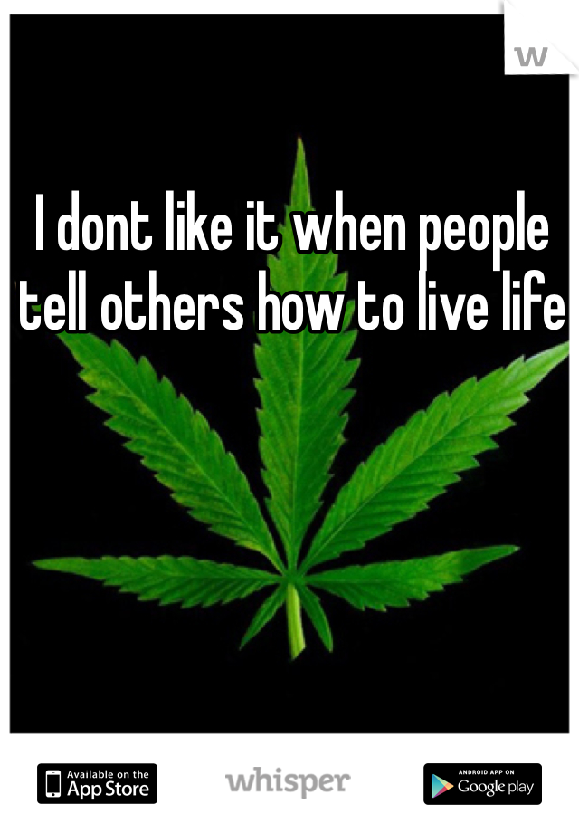 I dont like it when people tell others how to live life