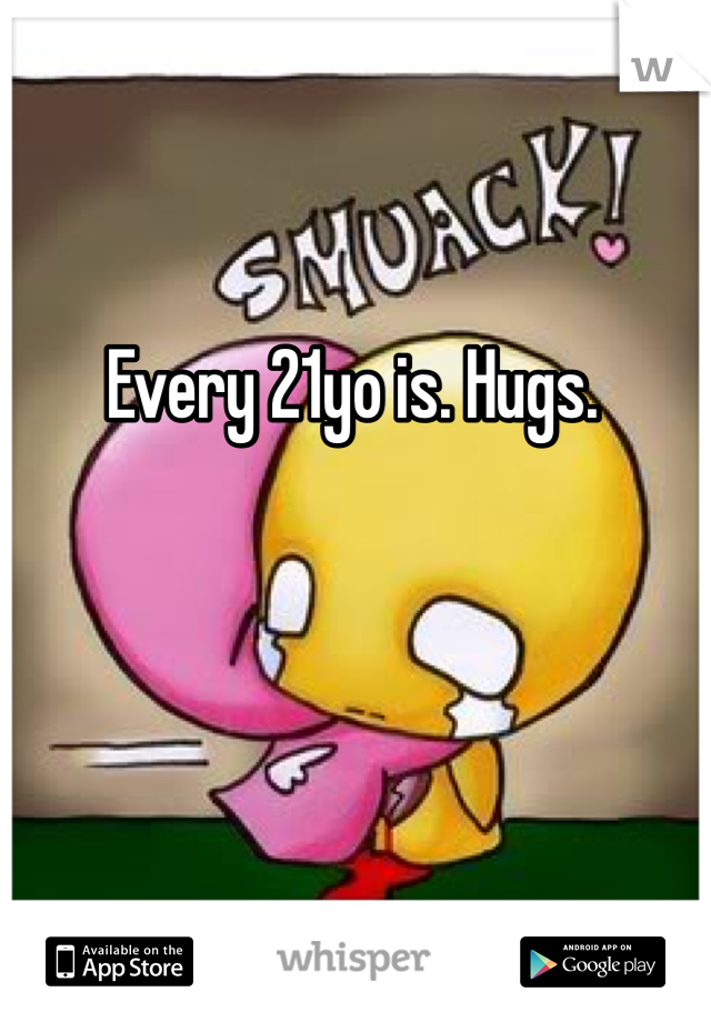 Every 21yo is. Hugs.