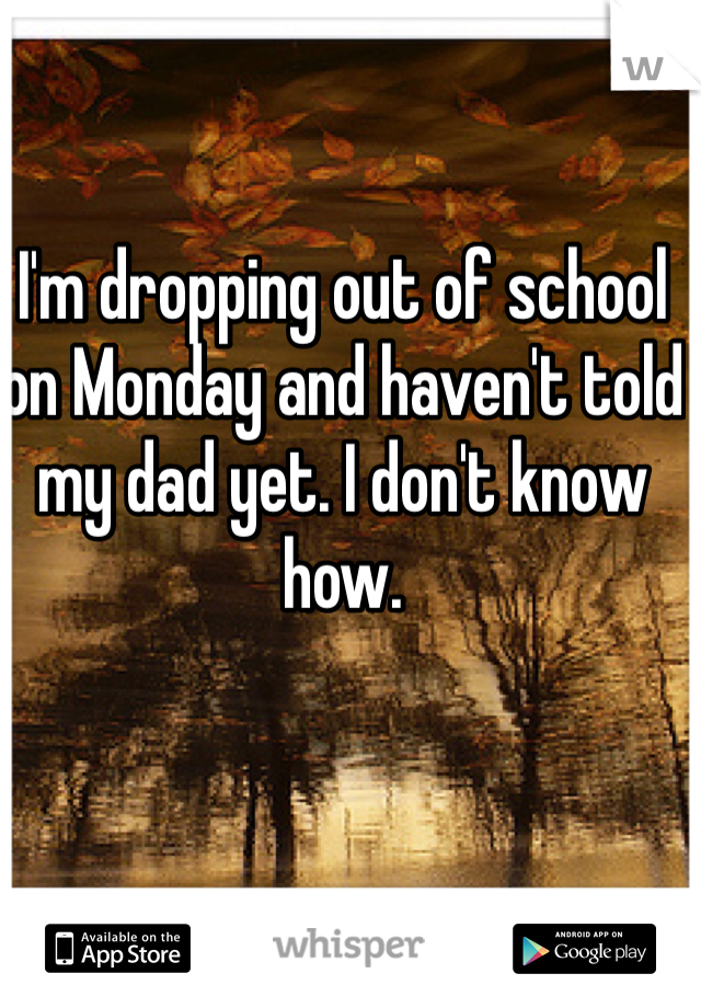 I'm dropping out of school on Monday and haven't told my dad yet. I don't know how. 