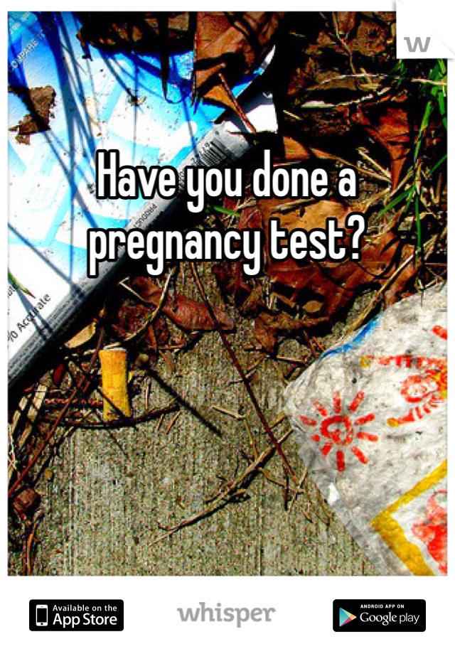 Have you done a pregnancy test?