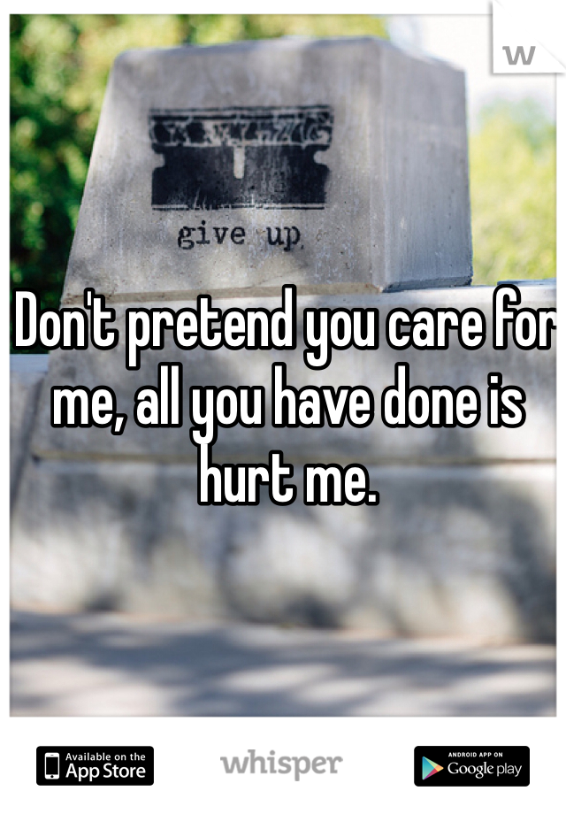 Don't pretend you care for me, all you have done is hurt me.