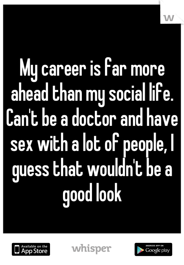 My career is far more ahead than my social life. Can't be a doctor and have sex with a lot of people, I guess that wouldn't be a good look