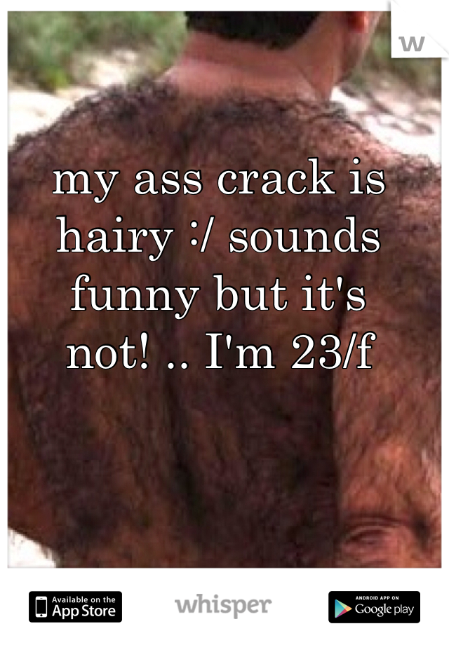 my ass crack is hairy :/ sounds funny but it's not! .. I'm 23/f 