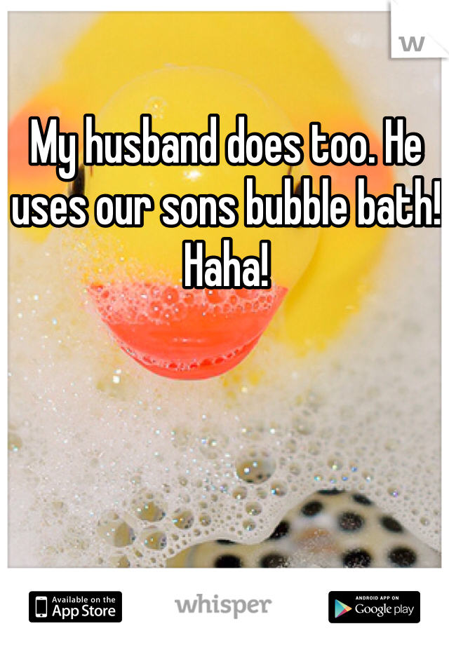 My husband does too. He uses our sons bubble bath! Haha!