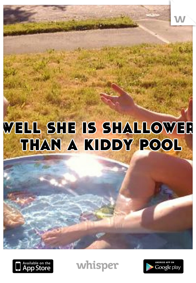 well she is shallower than a kiddy pool