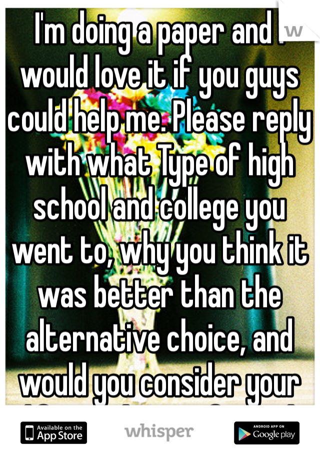 I'm doing a paper and I would love it if you guys could help me. Please reply with what Type of high school and college you went to, why you think it was better than the alternative choice, and would you consider your life now lost or figured out. Thanks! 
