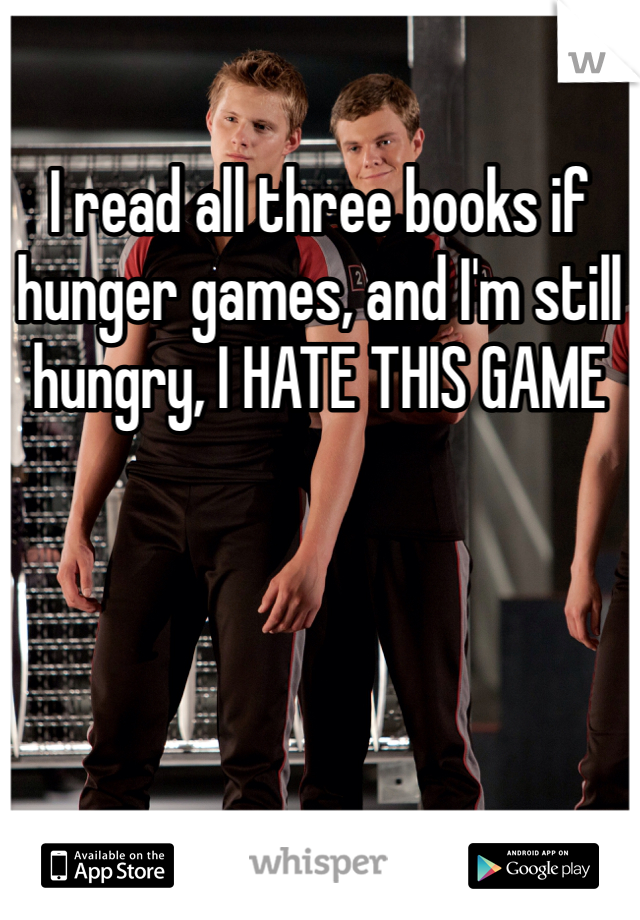 I read all three books if hunger games, and I'm still hungry, I HATE THIS GAME
