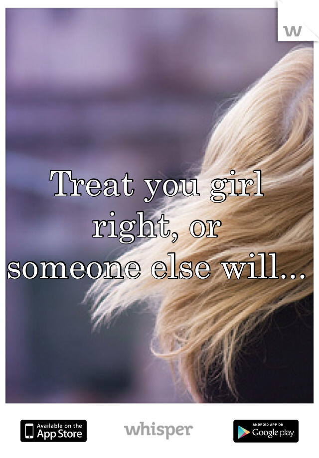 Treat you girl right, or         someone else will...