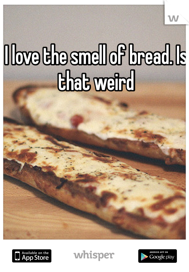 I love the smell of bread. Is that weird 