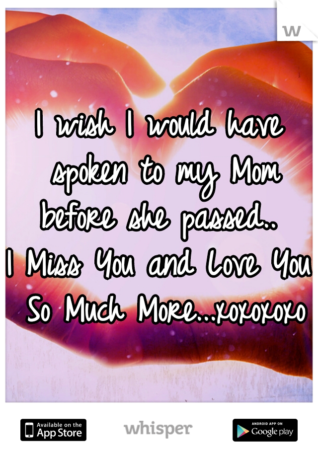 I wish I would have spoken to my Mom before she passed.. 
I Miss You and Love You So Much More...xoxoxoxo