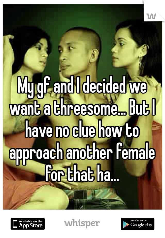 My gf and I decided we want a threesome... But I have no clue how to approach another female for that ha...