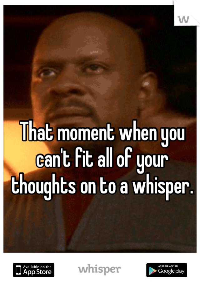 That moment when you can't fit all of your thoughts on to a whisper.