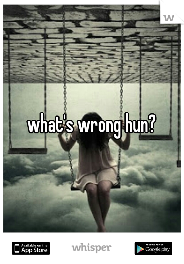 what's wrong hun?