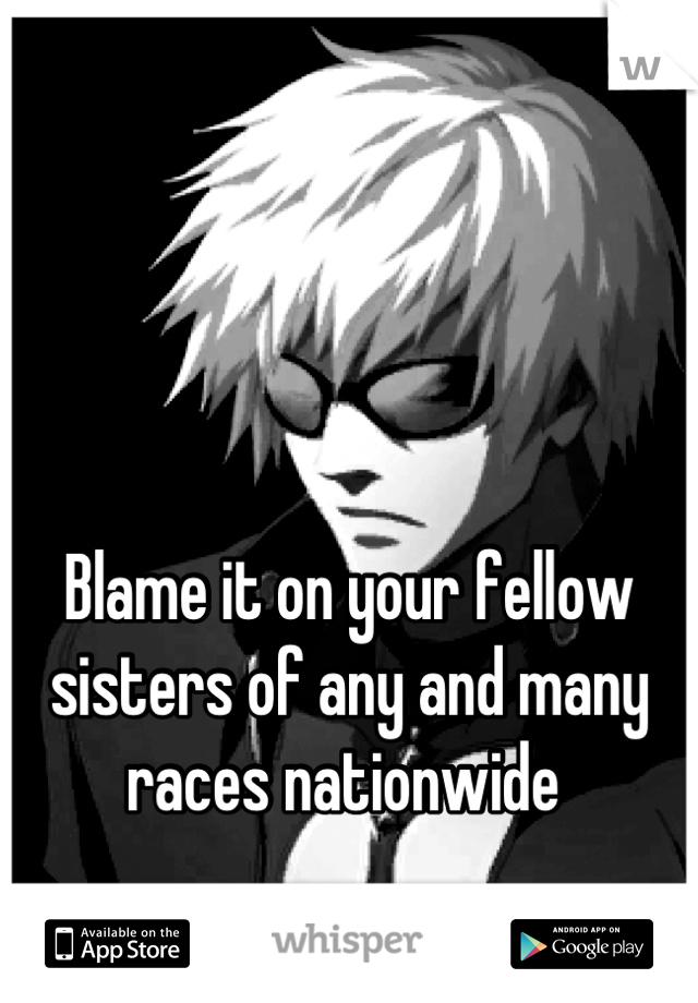 



Blame it on your fellow sisters of any and many races nationwide 