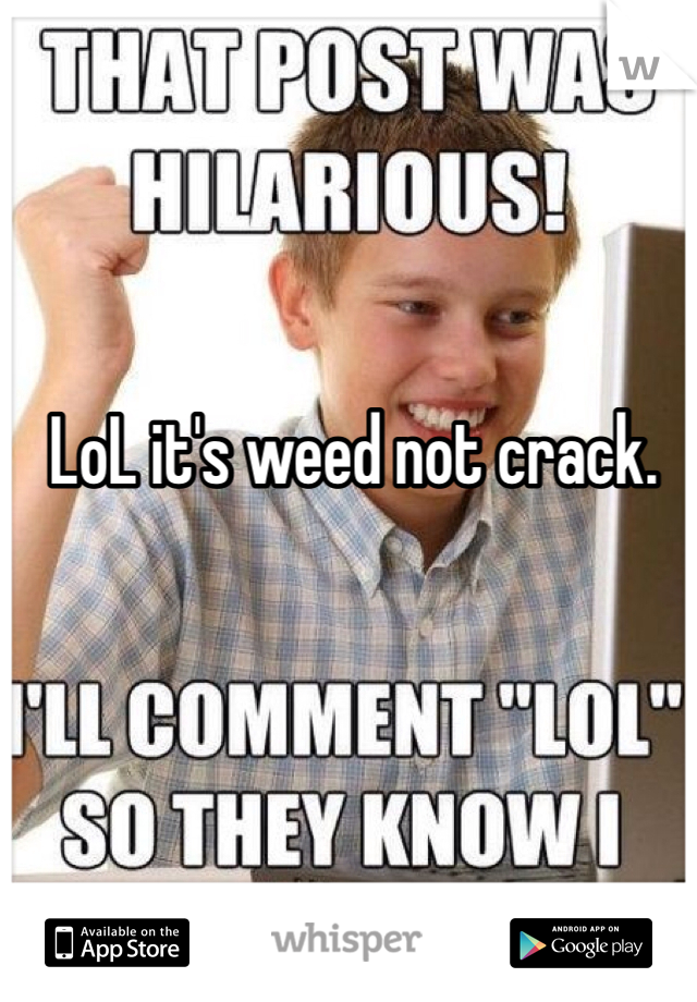 LoL it's weed not crack.