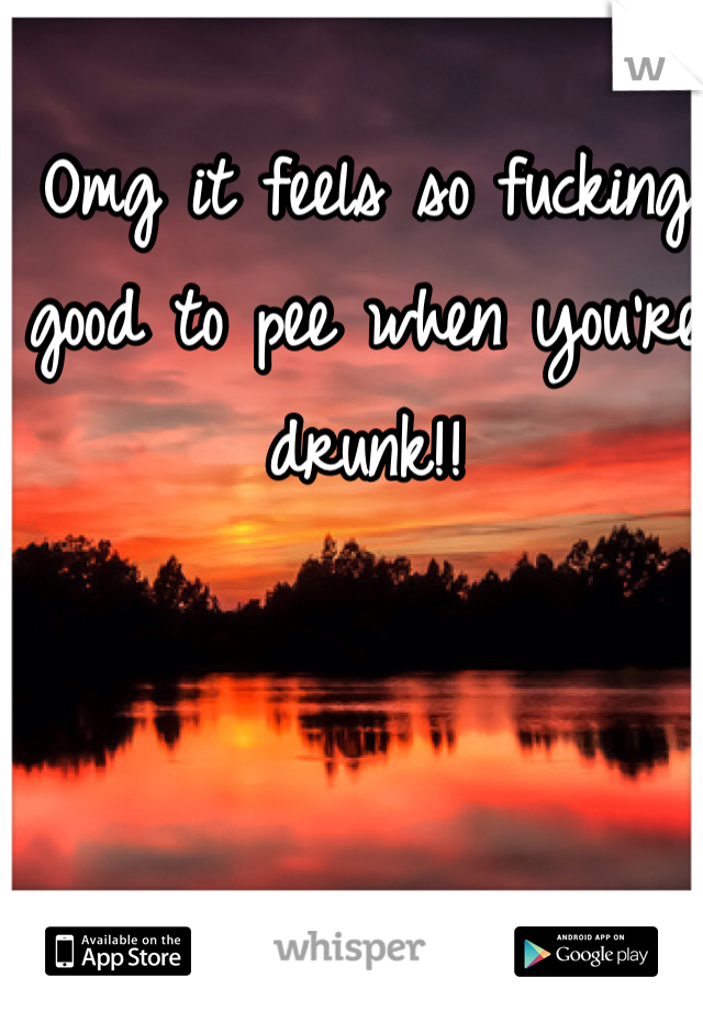 Omg it feels so fucking good to pee when you're drunk!!