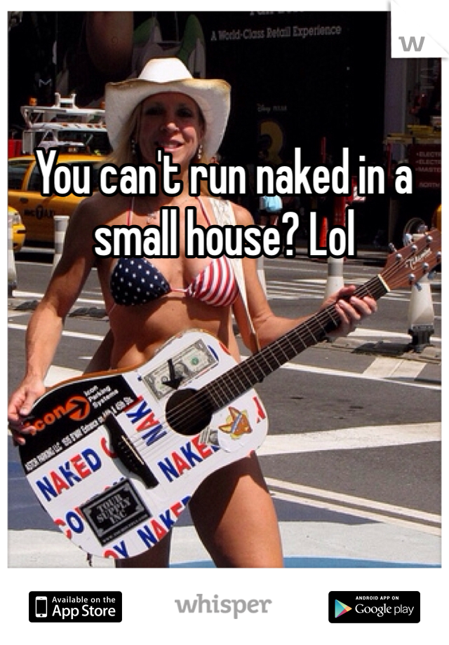 You can't run naked in a small house? Lol 