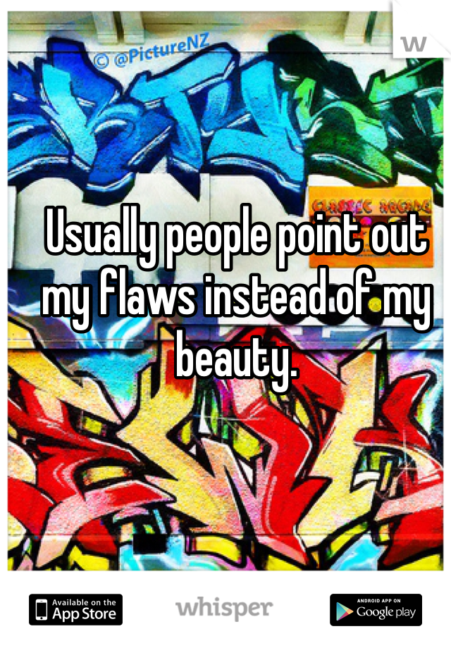 Usually people point out my flaws instead of my beauty. 