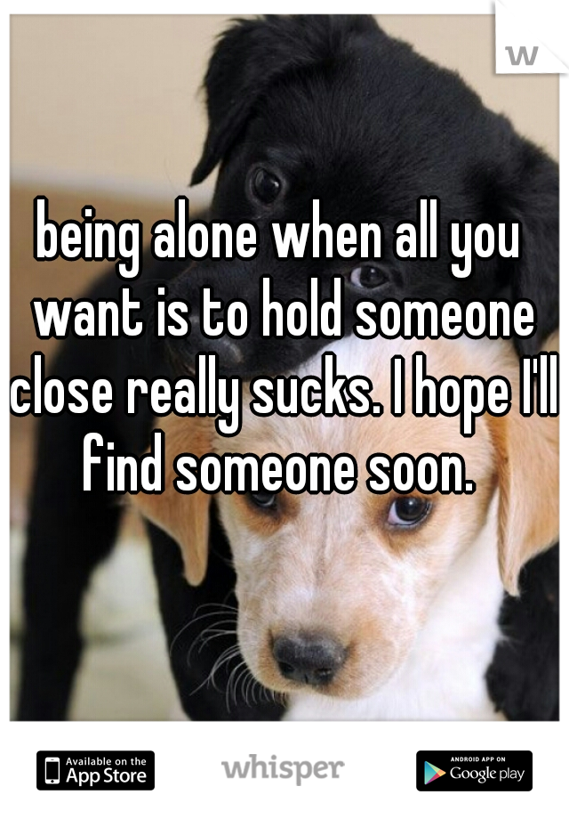 being alone when all you want is to hold someone close really sucks. I hope I'll find someone soon. 
