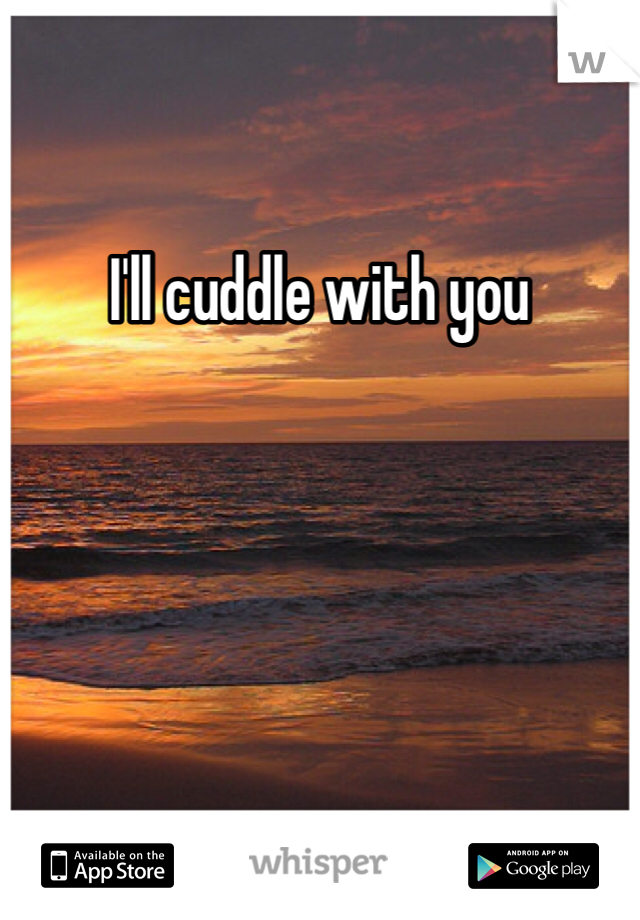 I'll cuddle with you 
