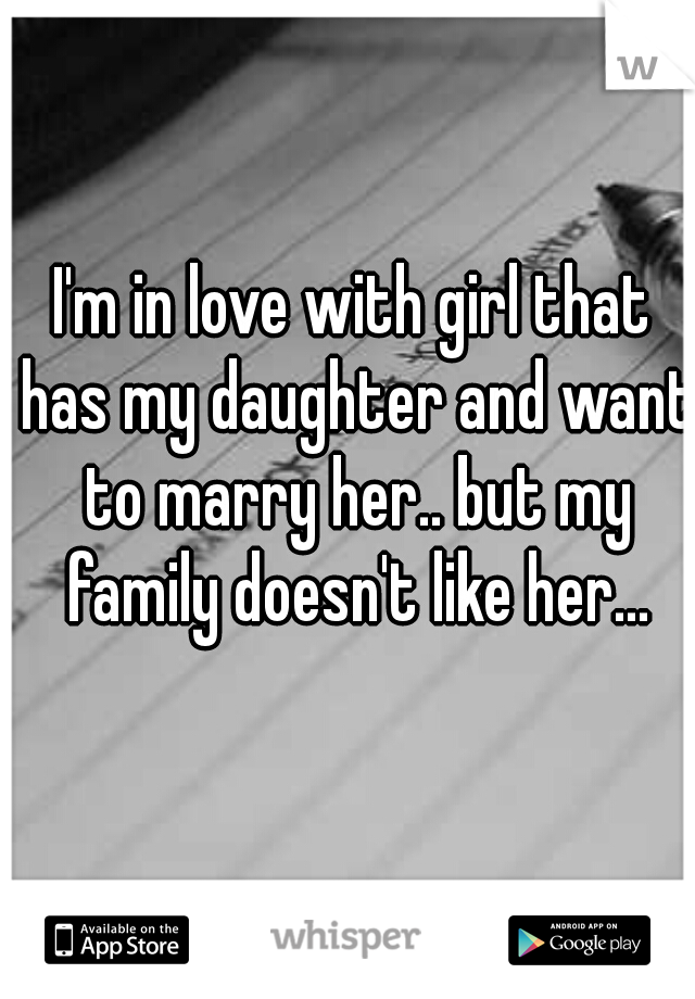 I'm in love with girl that has my daughter and want to marry her.. but my family doesn't like her...