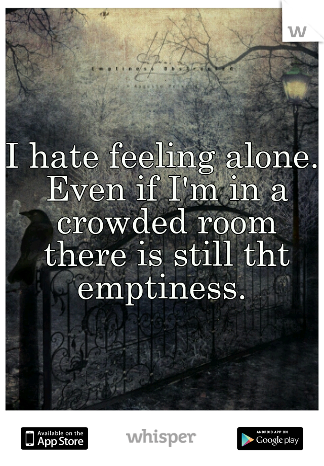 I hate feeling alone. Even if I'm in a crowded room there is still tht emptiness. 