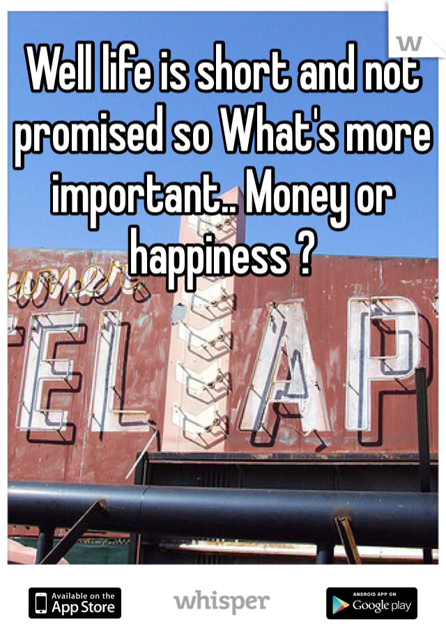 Well life is short and not promised so What's more important.. Money or happiness ?