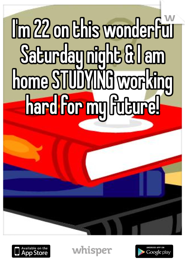 I'm 22 on this wonderful Saturday night & I am home STUDYING working hard for my future!