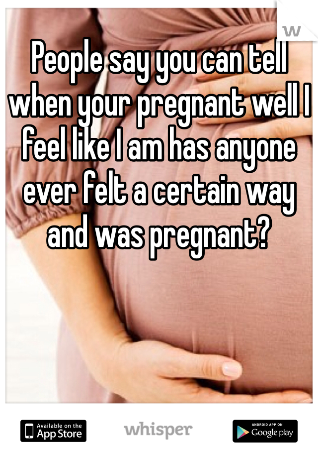 People say you can tell when your pregnant well I feel like I am has anyone ever felt a certain way and was pregnant?