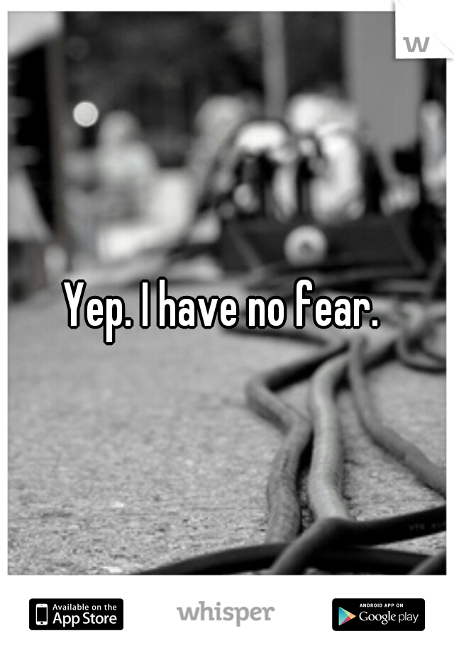 Yep. I have no fear. 