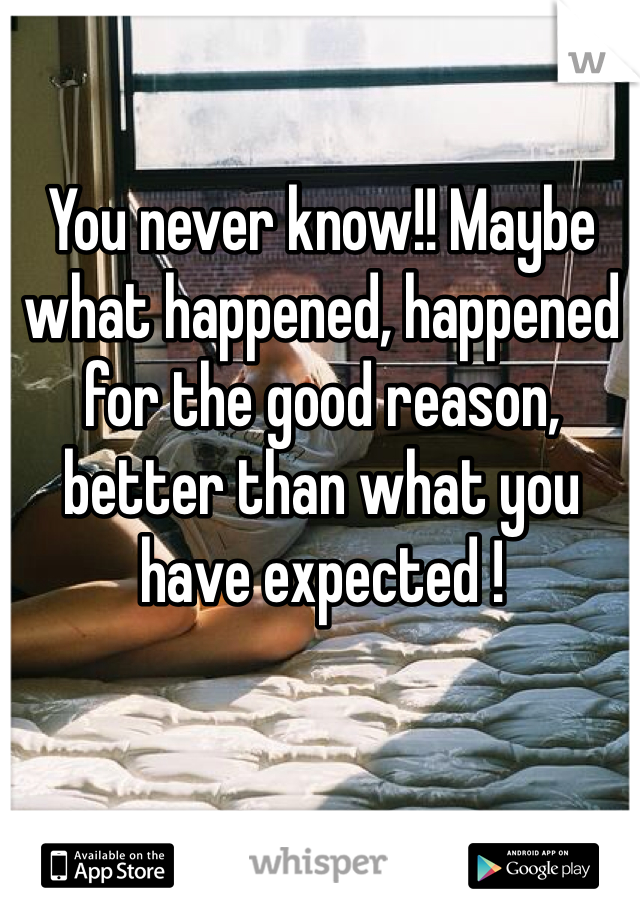 You never know!! Maybe what happened, happened for the good reason, better than what you have expected !