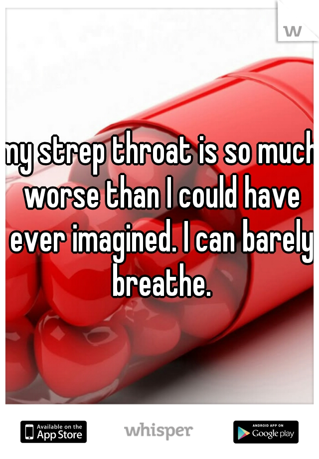 my strep throat is so much worse than I could have ever imagined. I can barely breathe.