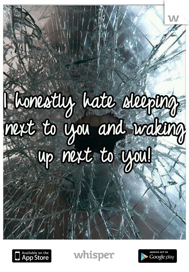I honestly hate sleeping next to you and waking up next to you!