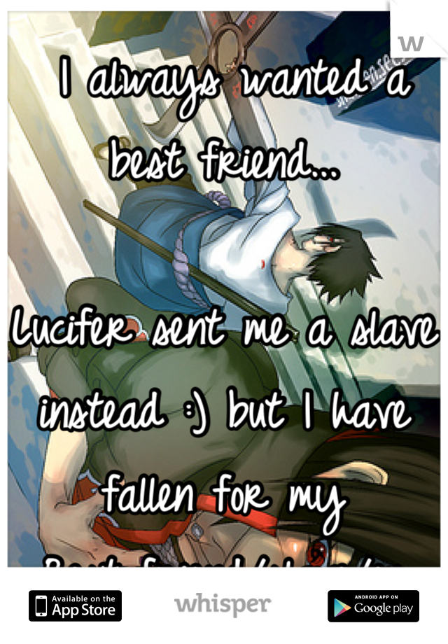  I always wanted a best friend... 

Lucifer sent me a slave instead :) but I have fallen for my 
Best friend/slave/ex boyfriend 