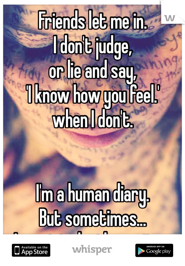 Friends let me in.
I don't judge, 
or lie and say, 
'I know how you feel.' 
when I don't.


I'm a human diary.
But sometimes... 
I want to be the writer.