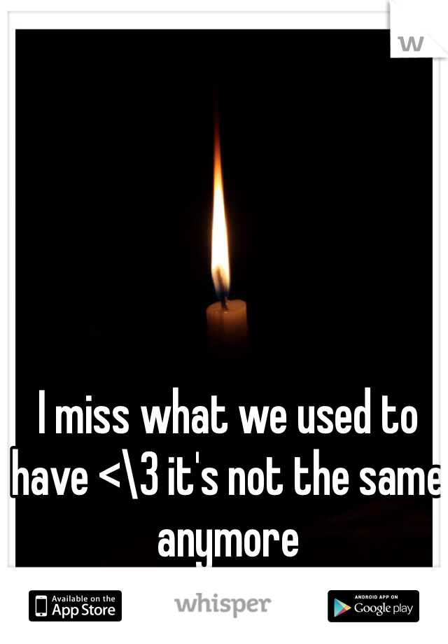 I miss what we used to have <\3 it's not the same anymore