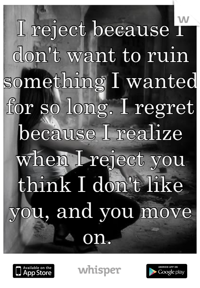 I reject because I don't want to ruin something I wanted for so long. I regret because I realize when I reject you think I don't like you, and you move on. 