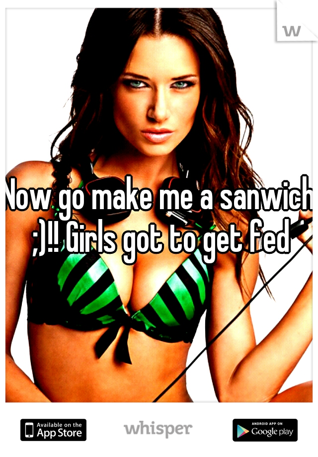 Now go make me a sanwich ;)!! Girls got to get fed