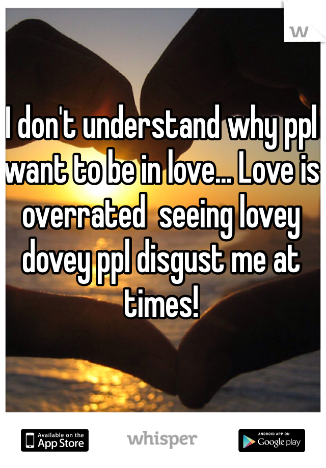 I don't understand why ppl want to be in love... Love is overrated  seeing lovey dovey ppl disgust me at times! 