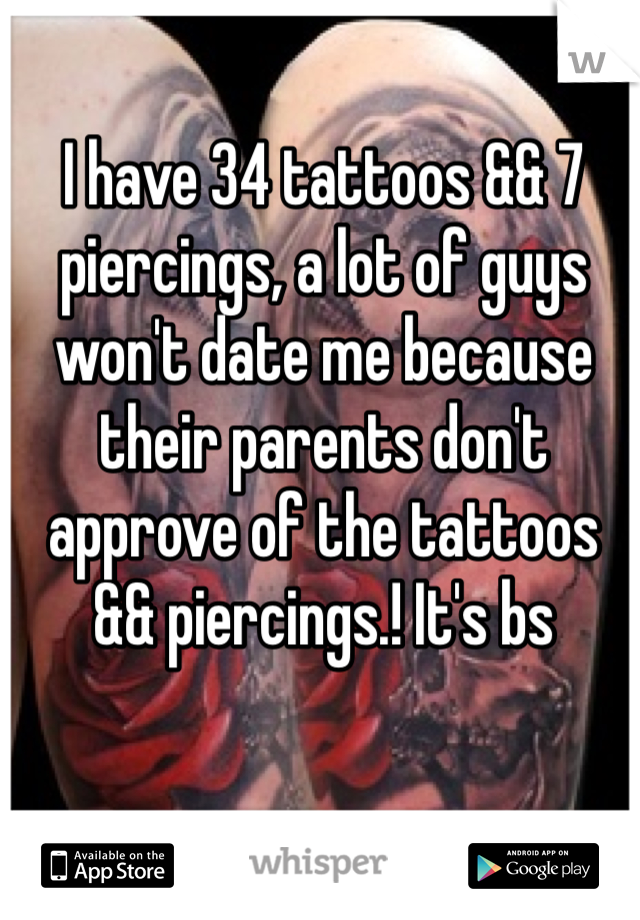 I have 34 tattoos && 7 piercings, a lot of guys won't date me because their parents don't approve of the tattoos && piercings.! It's bs 
