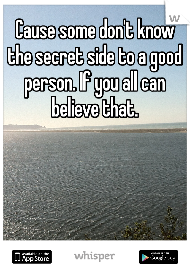Cause some don't know the secret side to a good person. If you all can believe that. 